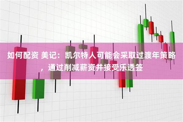 如何配资 美记：凯尔特人可能会采取过渡年策略，通过削减薪资并接受乐透签