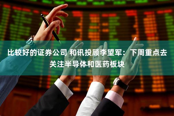 比较好的证券公司 和讯投顾李望军：下周重点去关注半导体和医药板块