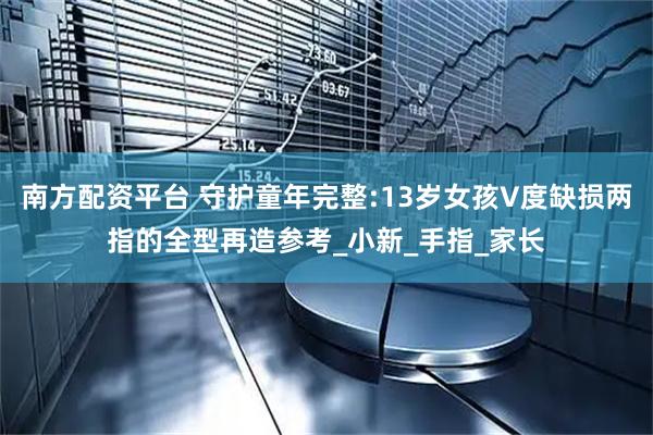 南方配资平台 守护童年完整:13岁女孩V度缺损两指的全型再造参考_小新_手指_家长