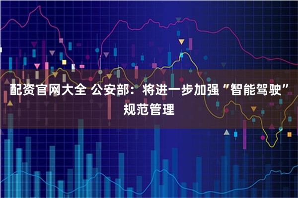 配资官网大全 公安部：将进一步加强“智能驾驶”规范管理
