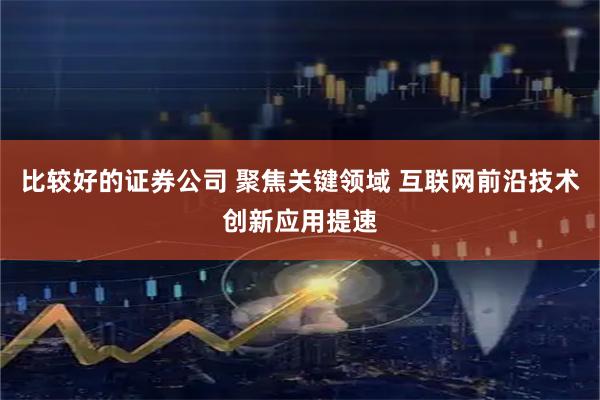 比较好的证券公司 聚焦关键领域 互联网前沿技术创新应用提速