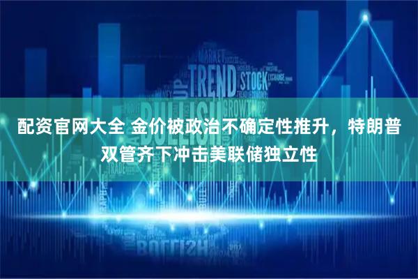 配资官网大全 金价被政治不确定性推升，特朗普双管齐下冲击美联储独立性