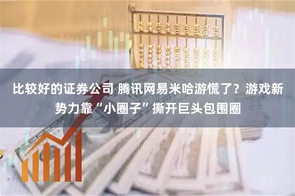 比较好的证券公司 腾讯网易米哈游慌了？游戏新势力靠“小圈子”撕开巨头包围圈
