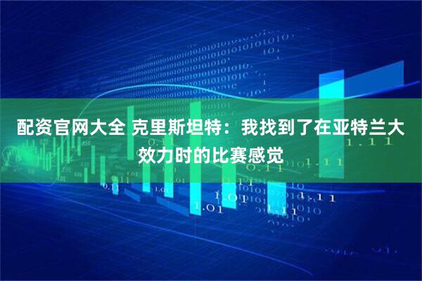 配资官网大全 克里斯坦特：我找到了在亚特兰大效力时的比赛感觉