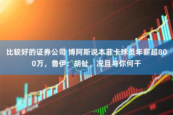 比较好的证券公司 博阿斯说本菲卡球员年薪超800万，鲁伊：胡扯，况且与你何干