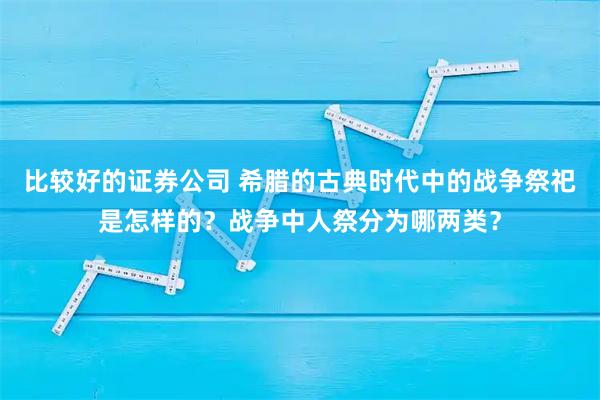 比较好的证券公司 希腊的古典时代中的战争祭祀是怎样的？战争中人祭分为哪两类？