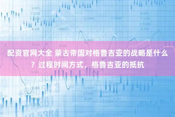 配资官网大全 蒙古帝国对格鲁吉亚的战略是什么？过程时间方式，格鲁吉亚的抵抗